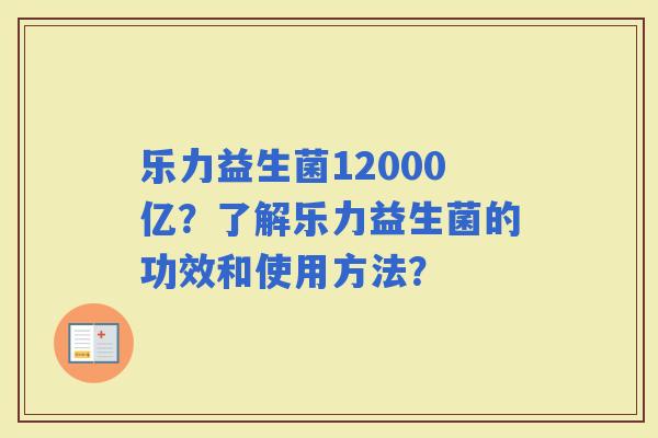乐力益生菌12000亿？了解乐力益生菌的功效和使用方法？