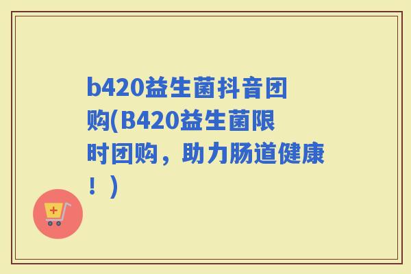 b420益生菌抖音团购(B420益生菌限时团购，助力肠道健康！)