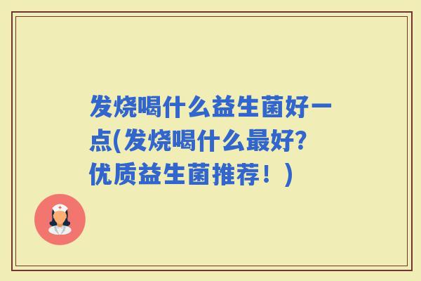 发烧喝什么益生菌好一点(发烧喝什么好？优质益生菌推荐！)