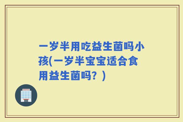 一岁半用吃益生菌吗小孩(一岁半宝宝适合食用益生菌吗？)