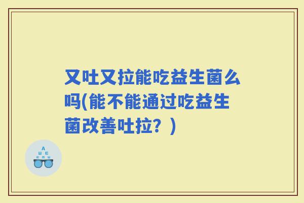 又吐又拉能吃益生菌么吗(能不能通过吃益生菌改善吐拉？)