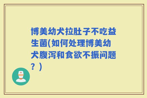 博美幼犬拉肚子不吃益生菌(如何处理博美幼犬和不振问题？)