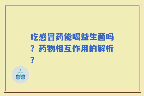 吃药能喝益生菌吗？相互作用的解析？