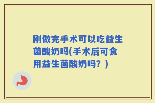 刚做完手术可以吃益生菌酸奶吗(手术后可食用益生菌酸奶吗？)