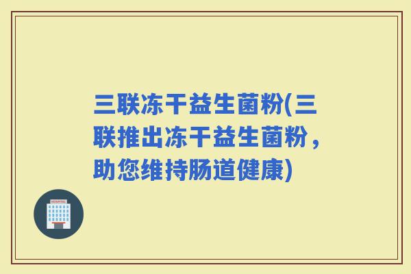 三联冻干益生菌粉(三联推出冻干益生菌粉，助您维持肠道健康)