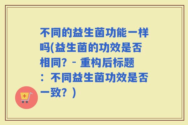 不同的益生菌功能一样吗(益生菌的功效是否相同？- 重构后标题：不同益生菌功效是否一致？)