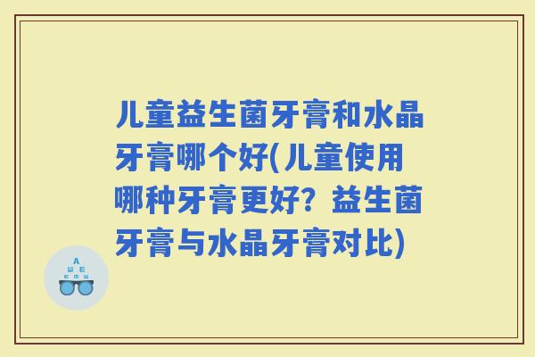 儿童益生菌牙膏和水晶牙膏哪个好(儿童使用哪种牙膏更好？益生菌牙膏与水晶牙膏对比)