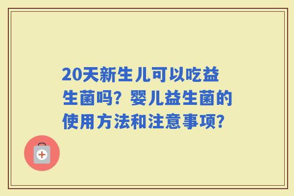 20天新生儿可以吃益生菌吗？婴儿益生菌的使用方法和注意事项？