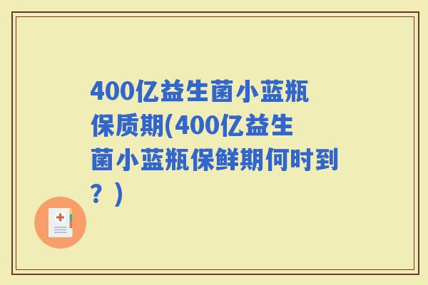 400亿益生菌小蓝瓶保质期(400亿益生菌小蓝瓶保鲜期何时到？)