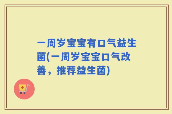 一周岁宝宝有口气益生菌(一周岁宝宝口气改善，推荐益生菌)
