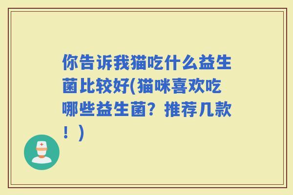 你告诉我猫吃什么益生菌比较好(猫咪喜欢吃哪些益生菌？推荐几款！)