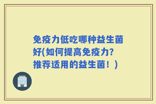 力低吃哪种益生菌好(如何提高力？推荐适用的益生菌！)