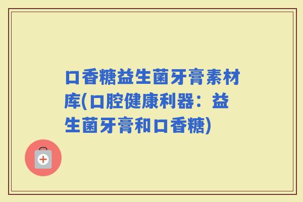 口香糖益生菌牙膏素材库(口腔健康利器：益生菌牙膏和口香糖)