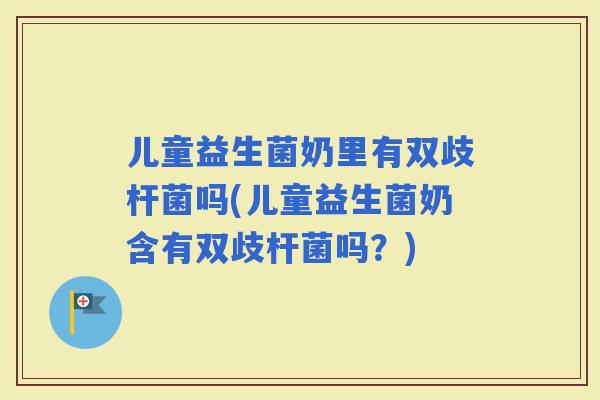 儿童益生菌奶里有双歧杆菌吗(儿童益生菌奶含有双歧杆菌吗？)