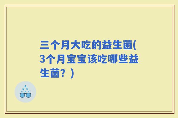 三个月大吃的益生菌(3个月宝宝该吃哪些益生菌？)