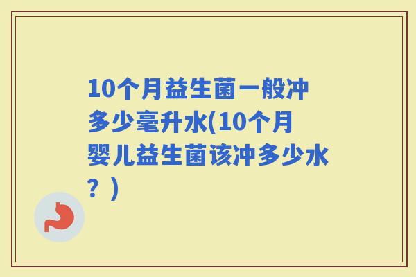 10个月益生菌一般冲多少毫升水(10个月婴儿益生菌该冲多少水？)