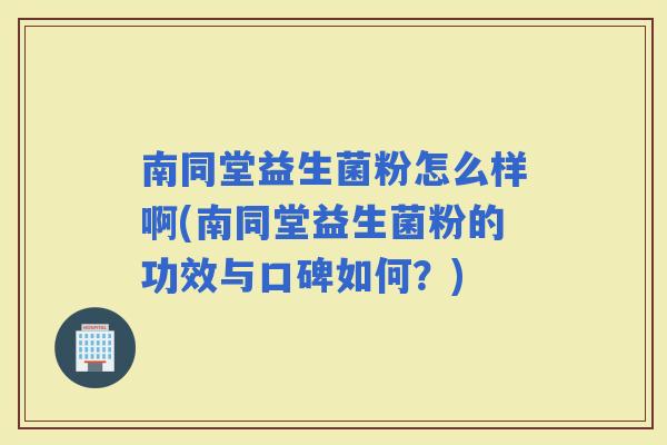 南同堂益生菌粉怎么样啊(南同堂益生菌粉的功效与口碑如何？)
