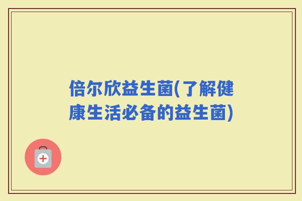 倍尔欣益生菌(了解健康生活必备的益生菌)