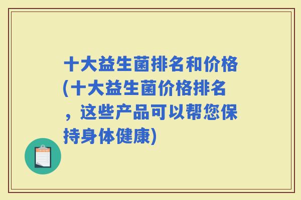十大益生菌排名和价格(十大益生菌价格排名，这些产品可以帮您保持身体健康)