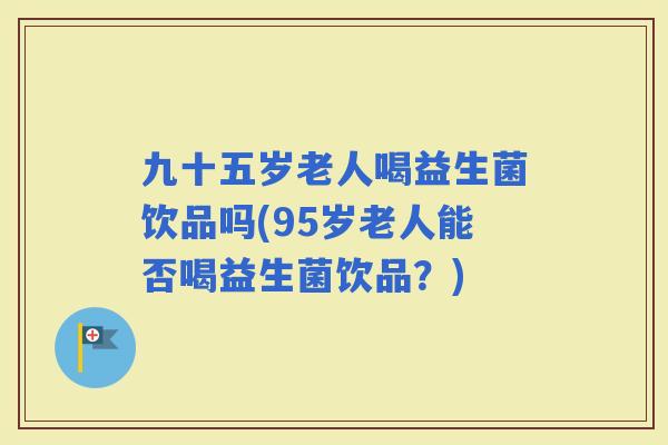 九十五岁老人喝益生菌饮品吗(95岁老人能否喝益生菌饮品？)