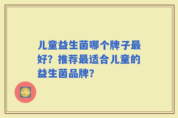 儿童益生菌哪个牌子好？推荐适合儿童的益生菌品牌？