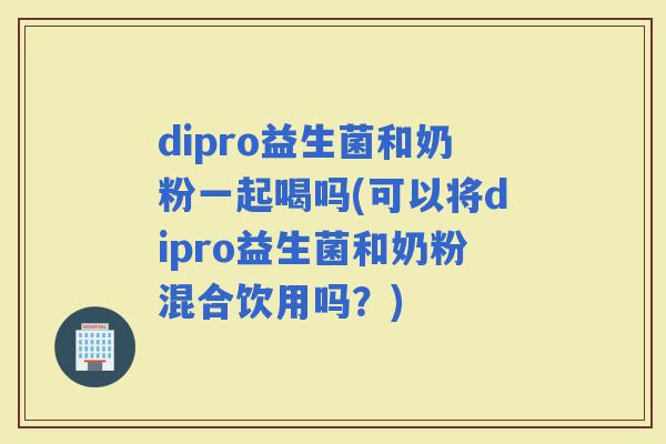dipro益生菌和奶粉一起喝吗(可以将dipro益生菌和奶粉混合饮用吗？)