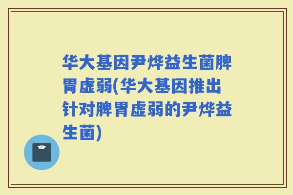 华大基因尹烨益生菌脾胃虚弱(华大基因推出针对脾胃虚弱的尹烨益生菌)