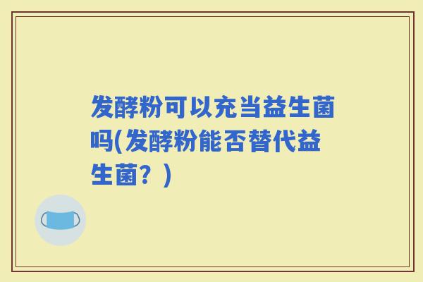 发酵粉可以充当益生菌吗(发酵粉能否替代益生菌？)