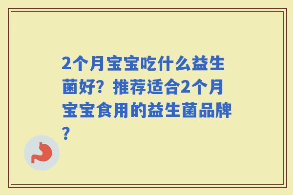 2个月宝宝吃什么益生菌好？推荐适合2个月宝宝食用的益生菌品牌？