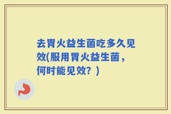 去胃火益生菌吃多久见效(服用胃火益生菌，何时能见效？)