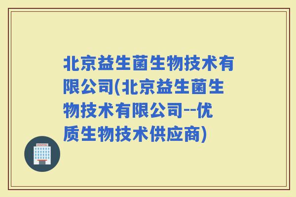北京益生菌生物技术有限公司(北京益生菌生物技术有限公司--优质生物技术供应商)