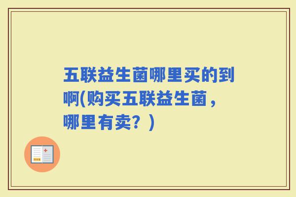 五联益生菌哪里买的到啊(购买五联益生菌，哪里有卖？)
