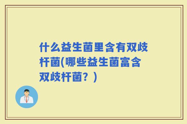 什么益生菌里含有双歧杆菌(哪些益生菌富含双歧杆菌？)