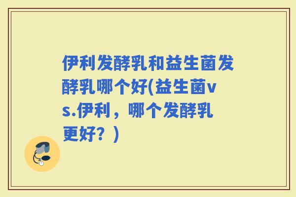 伊利发酵乳和益生菌发酵乳哪个好(益生菌vs.伊利，哪个发酵乳更好？)