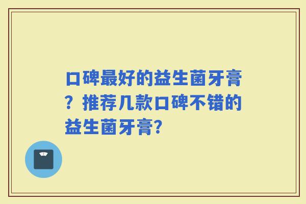 口碑好的益生菌牙膏？推荐几款口碑不错的益生菌牙膏？