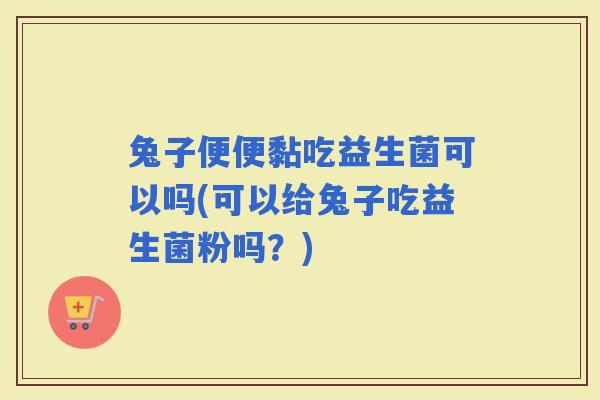 兔子便便黏吃益生菌可以吗(可以给兔子吃益生菌粉吗？)