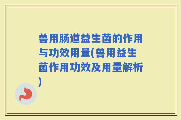 兽用肠道益生菌的作用与功效用量(兽用益生菌作用功效及用量解析)