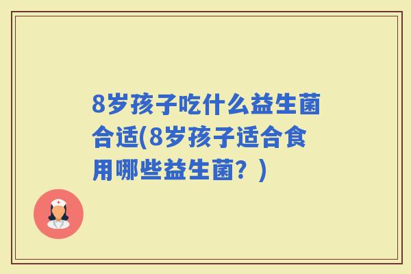 8岁孩子吃什么益生菌合适(8岁孩子适合食用哪些益生菌？)