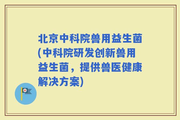 北京中科院兽用益生菌(中科院研发创新兽用益生菌,提供兽医健康解决方案) 北京中科院兽用益生菌(中科院研发创新兽用益生菌,提供兽医健康解决方案)