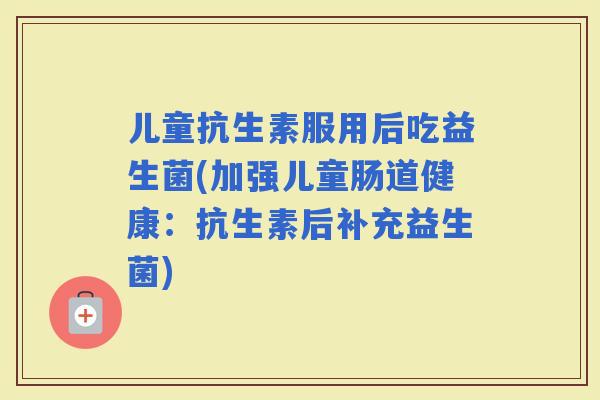 儿童抗生素服用后吃益生菌(加强儿童肠道健康：抗生素后补充益生菌)