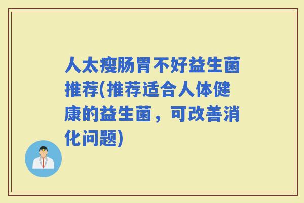 人太瘦肠胃不好益生菌推荐(推荐适合人体健康的益生菌，可改善消化问题)