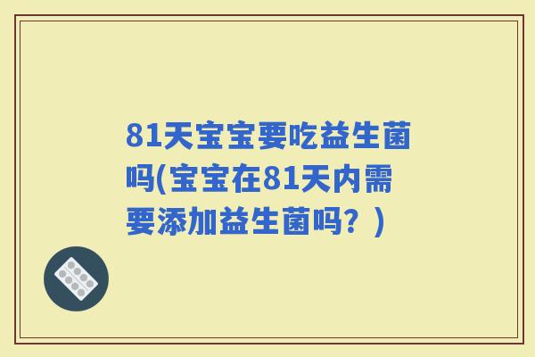 81天宝宝要吃益生菌吗(宝宝在81天内需要添加益生菌吗？)