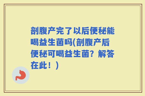 剖腹产完了以后能喝益生菌吗(剖腹产后可喝益生菌？解答在此！)