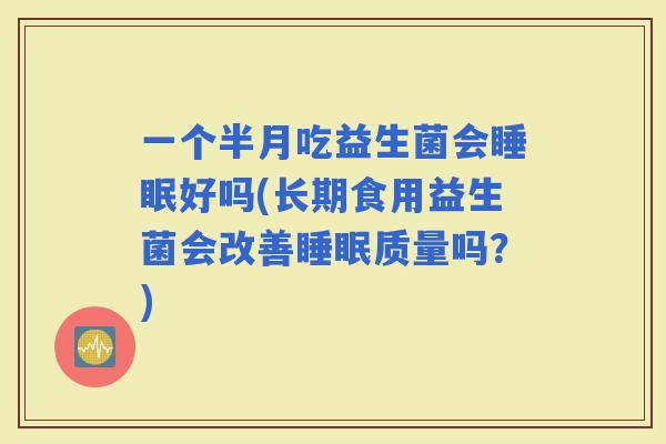 一个半月吃益生菌会好吗(长期食用益生菌会改善质量吗？)