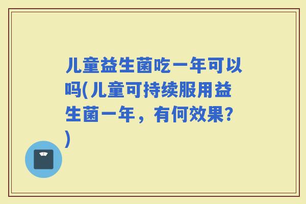 儿童益生菌吃一年可以吗(儿童可持续服用益生菌一年，有何效果？)