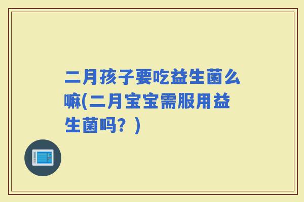 二月孩子要吃益生菌么嘛(二月宝宝需服用益生菌吗？)