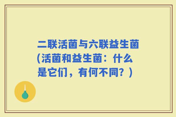二联活菌与六联益生菌(活菌和益生菌：什么是它们，有何不同？)