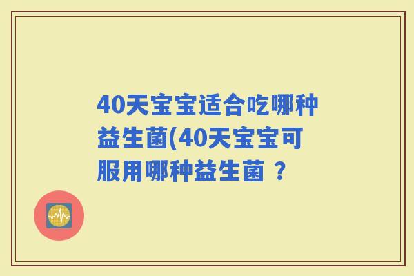 40天宝宝适合吃哪种益生菌(40天宝宝可服用哪种益生菌 ？