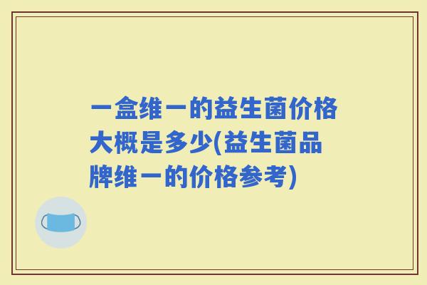 一盒维一的益生菌价格大概是多少(益生菌品牌维一的价格参考)