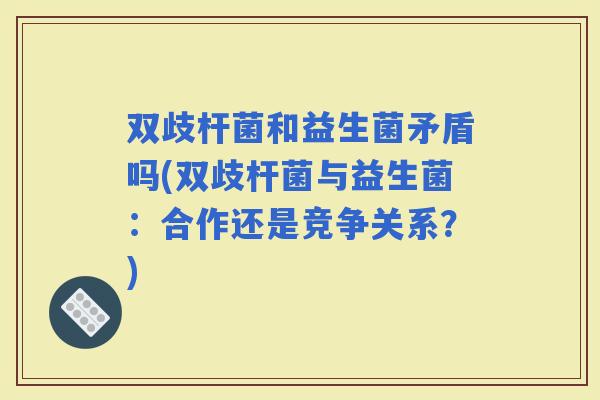 双歧杆菌和益生菌矛盾吗(双歧杆菌与益生菌：合作还是竞争关系？)